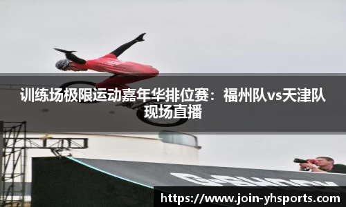 训练场极限运动嘉年华排位赛：福州队vs天津队现场直播
