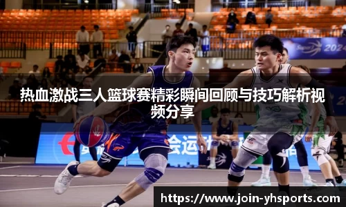 热血激战三人篮球赛精彩瞬间回顾与技巧解析视频分享